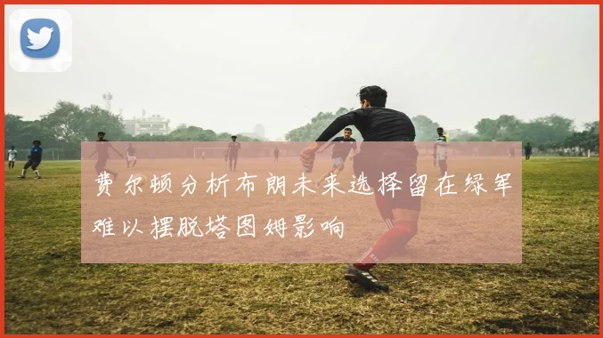 费尔顿分析布朗未来选择留在绿军难以摆脱塔图姆影响