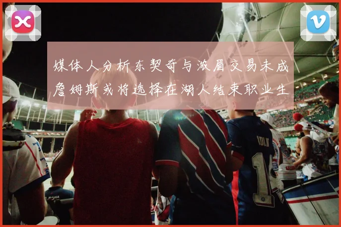 媒体人分析东契奇与浓眉交易未成詹姆斯或将选择在湖人结束职业生涯
