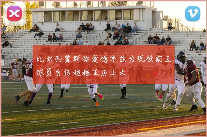 比尔西蒙斯称爱德华兹为现役前五球员自信超越亚历山大