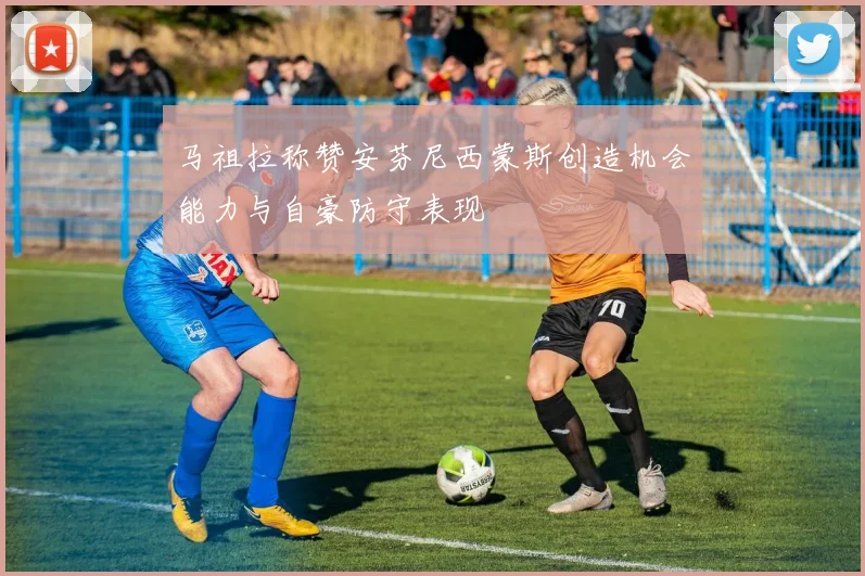 马祖拉称赞安芬尼西蒙斯创造机会能力与自豪防守表现