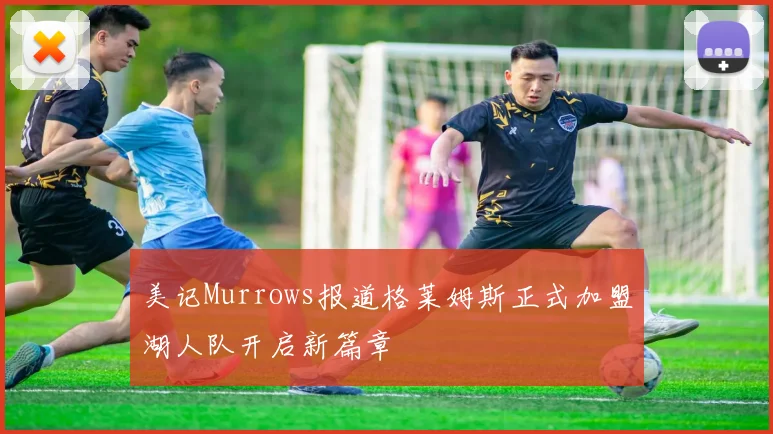 美记Murrows报道格莱姆斯正式加盟湖人队开启新篇章