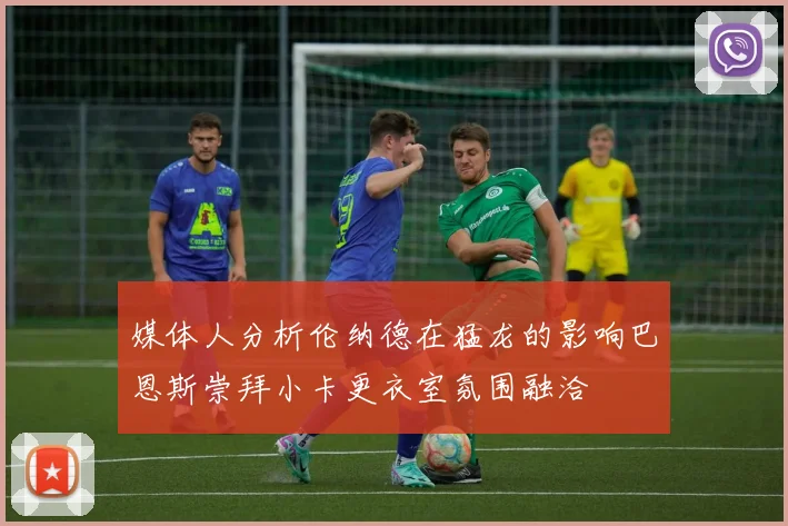 媒体人分析伦纳德在猛龙的影响巴恩斯崇拜小卡更衣室氛围融洽
