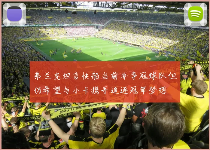 弗兰克坦言快船当前非争冠球队但仍希望与小卡携手追逐冠军梦想