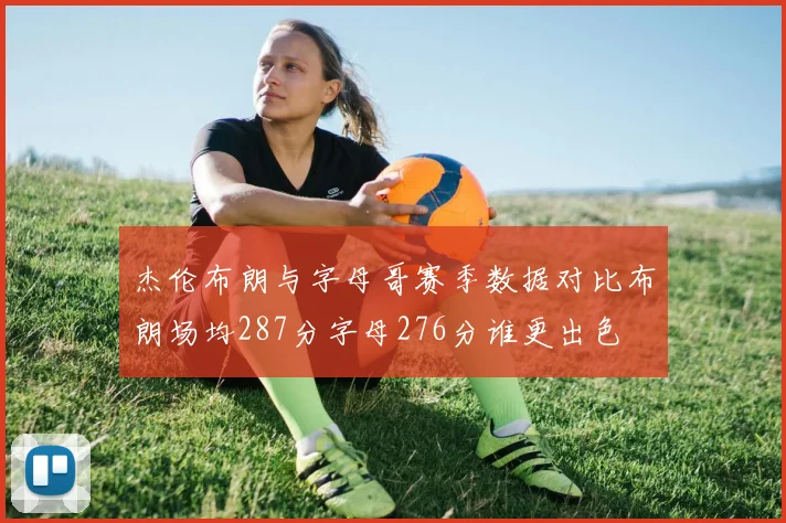 杰伦布朗与字母哥赛季数据对比布朗场均287分字母276分谁更出色