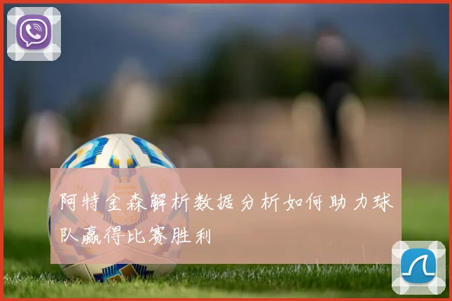 阿特金森解析数据分析如何助力球队赢得比赛胜利