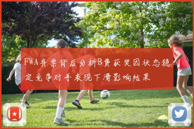 FWA弃票背后分析B费获奖因状态稳定竞争对手表现下滑影响结果
