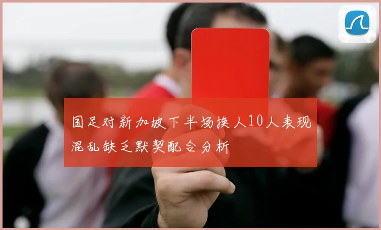 国足对新加坡下半场换人10人表现混乱缺乏默契配合分析