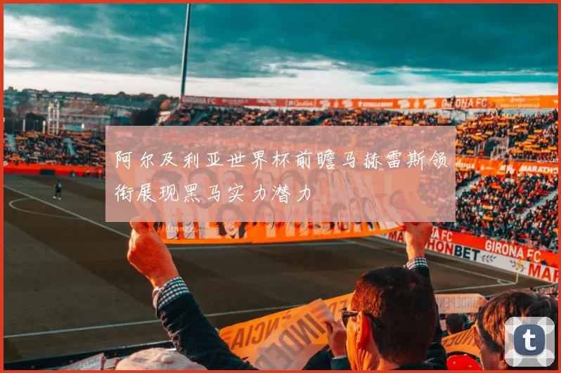 阿尔及利亚世界杯前瞻马赫雷斯领衔展现黑马实力潜力