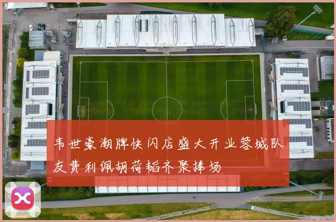 韦世豪潮牌快闪店盛大开业蓉城队友费利佩胡荷韬齐聚捧场