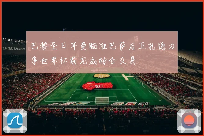 巴黎圣日耳曼瞄准巴萨后卫孔德力争世界杯前完成转会交易