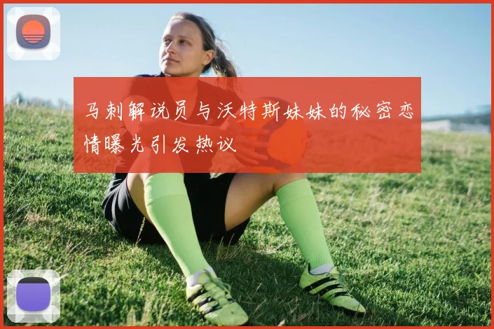 马刺解说员与沃特斯妹妹的秘密恋情曝光引发热议