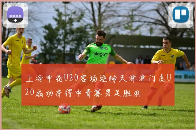 上海申花U20客场逆转天津津门虎U20成功夺得中青赛男足胜利