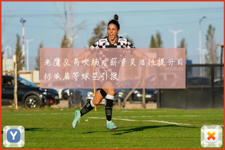 老鹰交易吹杨后薪资灵活性提升目标浓眉等球星引援