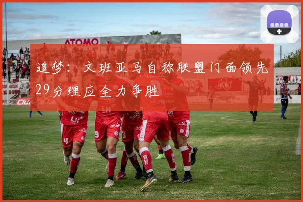 追梦：文班亚马自称联盟门面领先29分理应全力争胜
