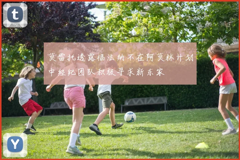 莫雷托透露福法纳不在阿莫林计划中经纪团队积极寻求新东家